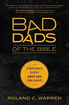 The Bad Dads of the Bible: 8 Mistakes Every Good Dad Can Avoid by Warren, Roland