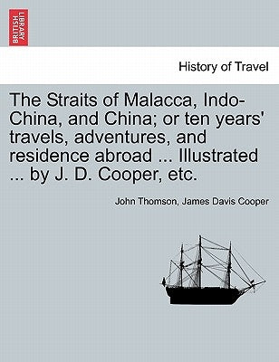 The Straits of Malacca, Indo-China, and China; or ten years' travels, adventures, and residence abroad ... Illustrated ... by J. D. Cooper, etc. by Thomson, John