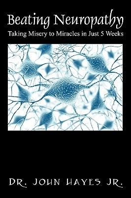 Beating Neuropathy: Taking Misery to Miracles in Just 5 Weeks by Hayes, John, Jr.