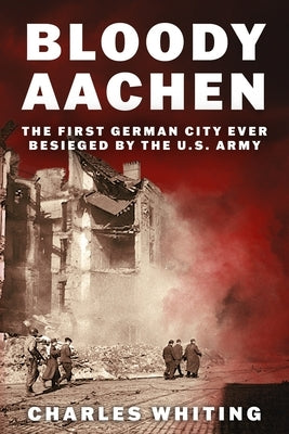 Bloody Aachen: The First German City Ever Besieged by the U.S. Army by Whiting, Charles