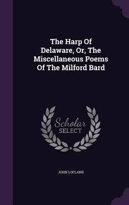 The Harp Of Delaware, Or, The Miscellaneous Poems Of The Milford Bard by Lofland, John