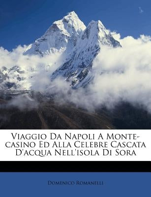 Viaggio Da Napoli a Monte-Casino Ed Alla Celebre Cascata d'Acqua Nell'isola Di Sora by Romanelli, Domenico
