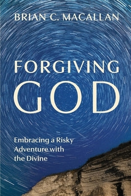 Forgiving God: Embracing a Risky Adventure with the Divine by Macallan, Brian C.