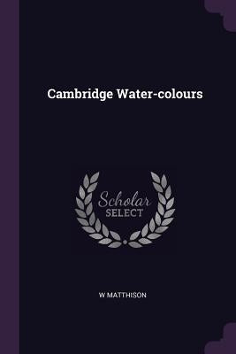 Cambridge Water-colours by Matthison, W.