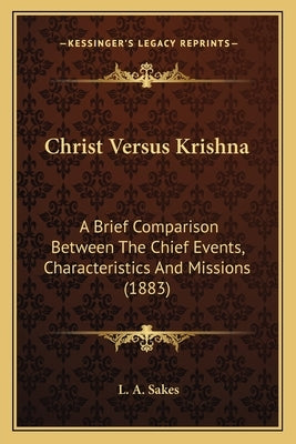 Christ Versus Krishna: A Brief Comparison Between The Chief Events, Characteristics And Missions (1883) by Sakes, L. A.