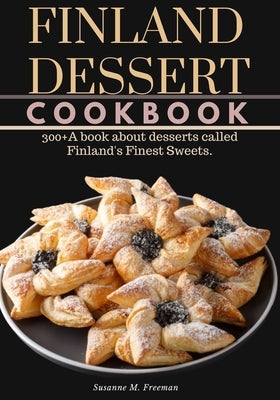 Finland Dessert Cookbook: 300+A book about desserts called Finland's Finest Sweets. by M. Freeman, Susanne