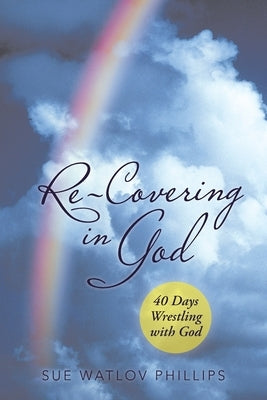 Re-Covering in God: 40 Days Wrestling with God by Phillips, Sue Watlov