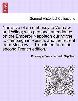 Narrative of an Embassy to Warsaw and Wilna; With Personal Attendance on the Emperor Napoleon During the ... Campaign in Russia, and the Retreat from by Dufour De Pradt, Dominique