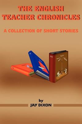 The English Teacher Chronicles: A Collection of Short Stories by Dixon, Jay