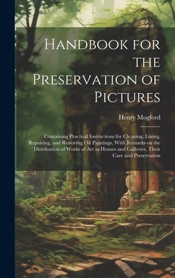 Handbook for the Preservation of Pictures: Containing Practical Instructions for Cleaning, Lining, Repairing, and Restoring Oil Paintings, With Remark by Mogford, Henry