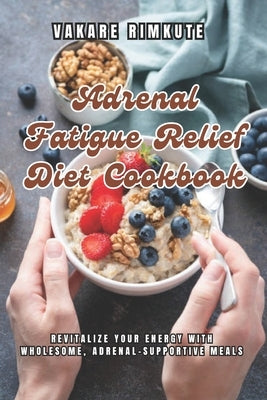 Adrenal Fatigue Relief Diet Cookbook: Revitalize Your Energy with Wholesome, Adrenal-Supportive Meals by Rimkute, Vakare