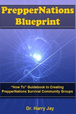 PrepperNations Blueprint: "How To" Guidebook to Creating PrepperNations Survival Community Groups! by Jay, Harry