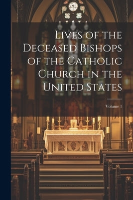 Lives of the Deceased Bishops of the Catholic Church in the United States; Volume 1 by Anonymous