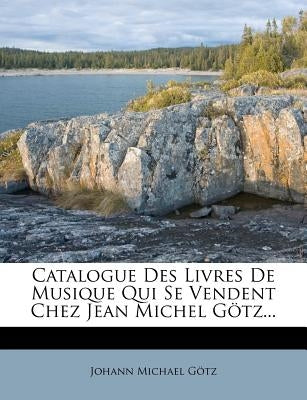 Catalogue Des Livres de Musique Qui Se Vendent Chez Jean Michel Gotz... by G. Tz, Johann Michael
