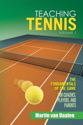 Teaching Tennis Volume 1: The Fundamentals of the Game (For Coaches, Players, and Parents) by Van Daalen, Martin