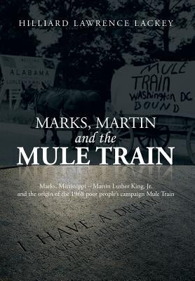 Marks, Martin and the Mule Train: Marks, Mississippi Martin Luther King, Jr. and the Origin of the 1968 Poor People's Campaign Mule Train by Lackey, Hilliard Lawrence