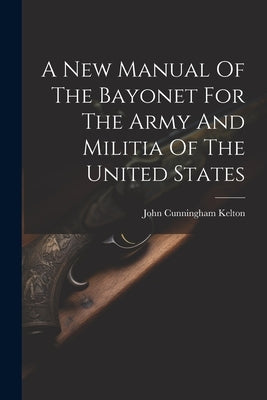 A New Manual Of The Bayonet For The Army And Militia Of The United States by Kelton, John Cunningham