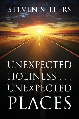 Unexpected Holiness . . . Unexpected Places by Sellers, Steven