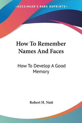 How To Remember Names And Faces: How To Develop A Good Memory by Nutt, Robert H.