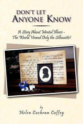 Don't Let Anyone Know: A Story about Mental Illness - The World Viewed Only the Silhouette! by Coffey, Helen Cochran