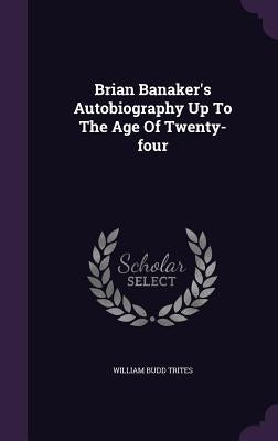 Brian Banaker's Autobiography Up To The Age Of Twenty-four by Trites, William Budd