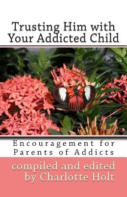 Trusting Him with Your Addicted Child: Encouragement for Parents of Addicts by Holt, Charlotte