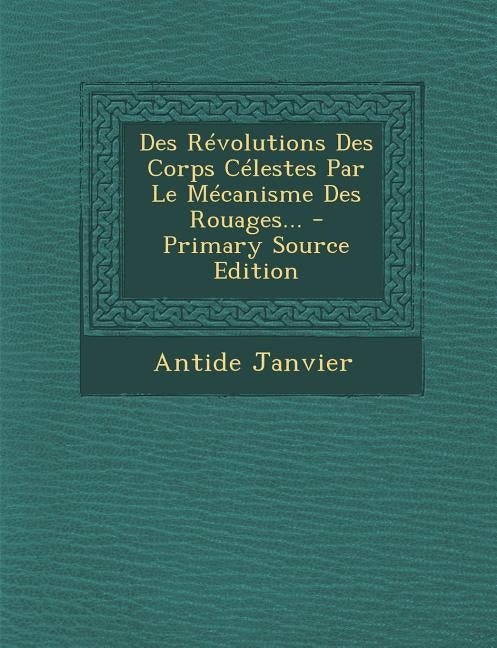 Des Révolutions Des Corps Célestes Par Le Mécanisme Des Rouages... by Janvier, Antide