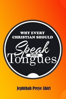 Why Every Christian Should Speak with Tongues by Abiri, Jephthah Preye