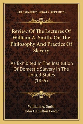 Review Of The Lectures Of William A. Smith, On The Philosophy And Practice Of Slavery: As Exhibited In The Institution Of Domestic Slavery In The Unit by Smith, William A.