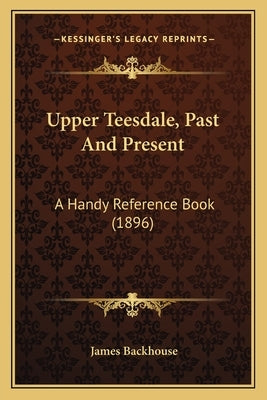 Upper Teesdale, Past And Present: A Handy Reference Book (1896) by Backhouse, James