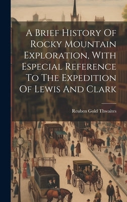 A Brief History Of Rocky Mountain Exploration, With Especial Reference To The Expedition Of Lewis And Clark by Thwaites, Reuben Gold