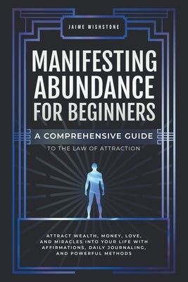 Manifesting Abundance For Beginners: A Comprehensive Guide to the Law of Attraction by Wishstone, Jamie