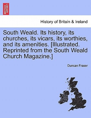 South Weald. Its History, Its Churches, Its Vicars, Its Worthies, and Its Amenities. [Illustrated. Reprinted from the South Weald Church Magazine.] by Fraser, Duncan
