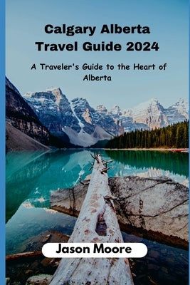 Calgary Alberta Travel Guide: A Traveler Guide to the Heart of Alberta by Moore, Jason