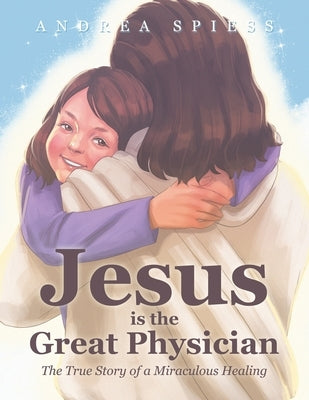 Jesus is the Great Physician: The True Story of a Miraculous Healing by Spiess, Andrea