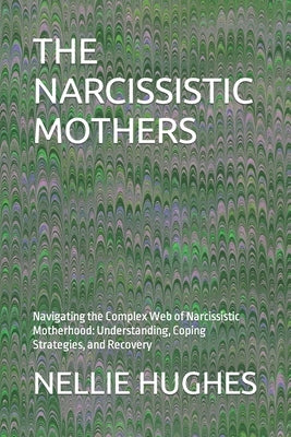 The Narcissistic Mothers: Navigating the Complex Web of Narcissistic Motherhood: Understanding, Coping Strategies, and Recovery by Hughes, Nellie