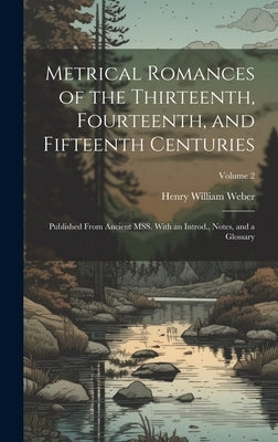 Metrical Romances of the Thirteenth, Fourteenth, and Fifteenth Centuries: Published From Ancient MSS. With an Introd., Notes, and a Glossary; Volume 2 by Weber, Henry William