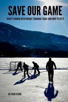 Save Our Game: What's wrong with hockey training today and how to fix it by Levine, Josh