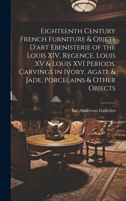 Eighteenth Century French Furniture & Objets D'art Ebenisterie of the Louis XIV, Regence, Louis XV & Louis XVI Periods, Carvings in Ivory, Agate & Jad by Anderson Galleries, Inc