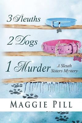 3 Sleuths, 2 Dogs, 1 Murder: A Sleuth Sisters Mystery by Pill, Maggie