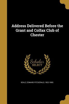 Address Delivered Before the Grant and Colfax Club of Chester by Beale, Edward Fitzgerald 1822-1893