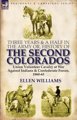 Three Years and a Half in the Army or, History of the Second Colorados-Union Volunteer Cavalry at War Against Indians & Confederate Forces, 1860-65 by Williams, Ellen