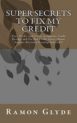 Super Secrets to Fix My Credit: Tips, Tricks, and Secrets to Improve Credit Ratings and Fix Bad Credit Scores (Bonus Section: Recession Proofing Your by Glyde, Ramon