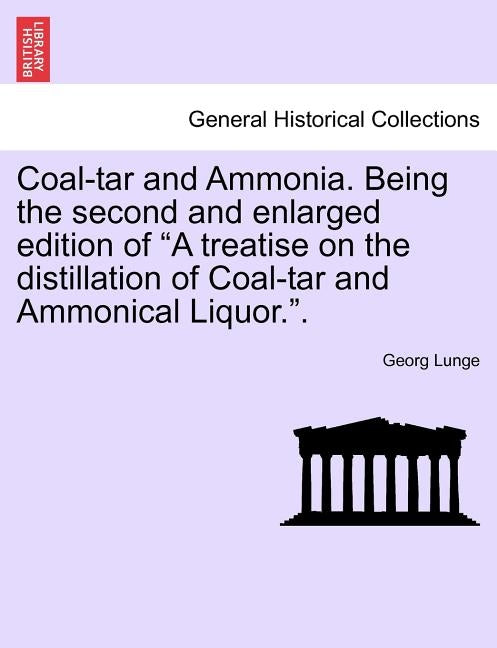 Coal-tar and Ammonia. Being the second and enlarged edition of "A treatise on the distillation of Coal-tar and Ammonical Liquor.". by Lunge, Georg