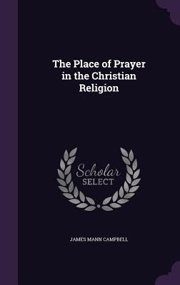 The Place of Prayer in the Christian Religion by Campbell, James Mann