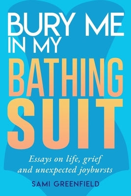 Bury Me In My Bathing Suit: Essays on life, grief and unexpected joybursts by Greenfield, Sami