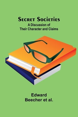 Secret Societies: A Discussion of Their Character and Claims by Al, Edward Beecher