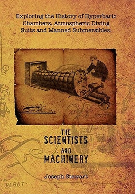 Exploring the History of Hyperbaric Chambers, Atmospheric Diving Suits and Manned Submersibles: The Scientists and Machinery by Stewart, Joseph, Jr.