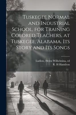 Tuskegee Normal and Industrial School, for Training Colored Teachers, at Tuskegee, Alabama. Its Story and its Songs by Ludlow, Helen Wilhelmina