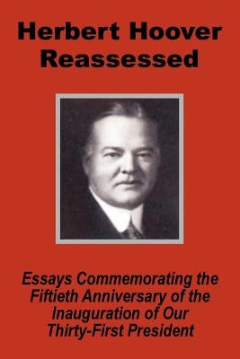 Herbert Hoover Reassessed: Essays Commemorating the Fiftieth Anniversary of the Inauguration of Our Thirty-First President by United States Senate